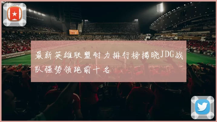 最新英雄联盟耐力排行榜揭晓JDG战队强势领跑前十名