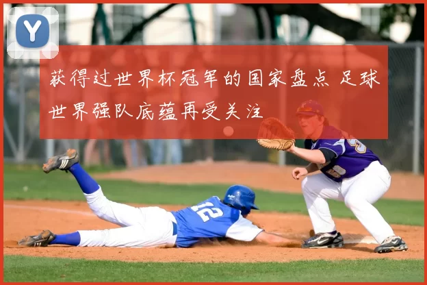 获得过世界杯冠军的国家盘点 足球世界强队底蕴再受关注