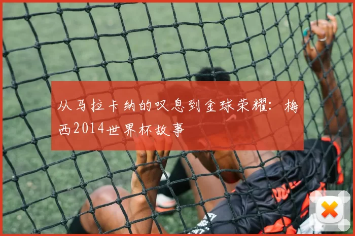 从马拉卡纳的叹息到金球荣耀：梅西2014世界杯故事