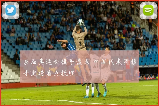 历届奥运会旗手盘点 中国代表团旗手更迭看点梳理