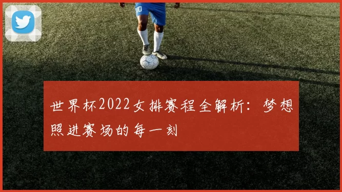 世界杯2022女排赛程全解析：梦想照进赛场的每一刻