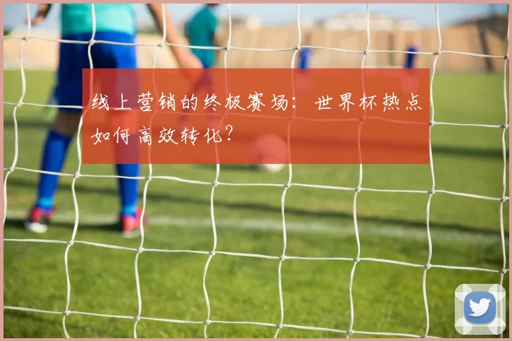 线上营销的终极赛场：世界杯热点如何高效转化？