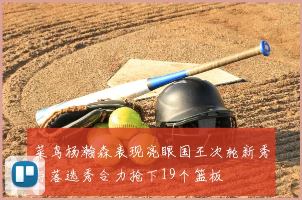菜鸟杨瀚森表现亮眼国王次轮新秀与落选秀合力抢下19个篮板