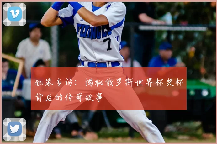 独家专访:揭秘俄罗斯世界杯奖杯背后的传奇故事