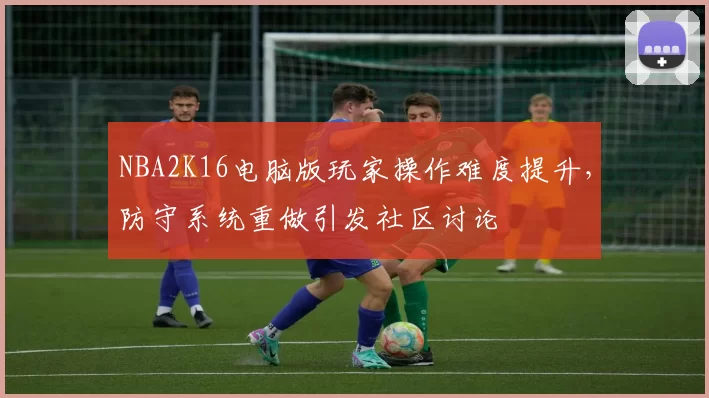 NBA2K16电脑版玩家操作难度提升，防守系统重做引发社区讨论