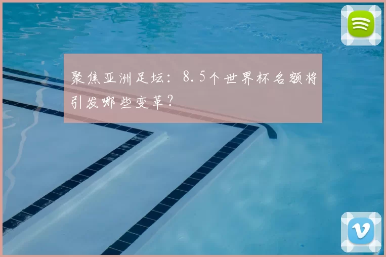 聚焦亚洲足坛:8.5个世界杯名额将引发哪些变革?