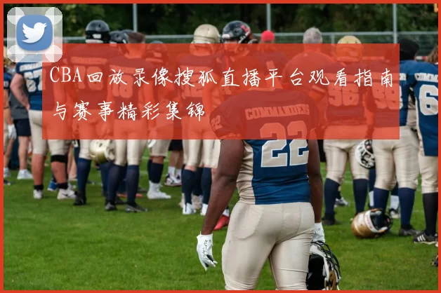 CBA回放录像搜狐直播平台观看指南与赛事精彩集锦