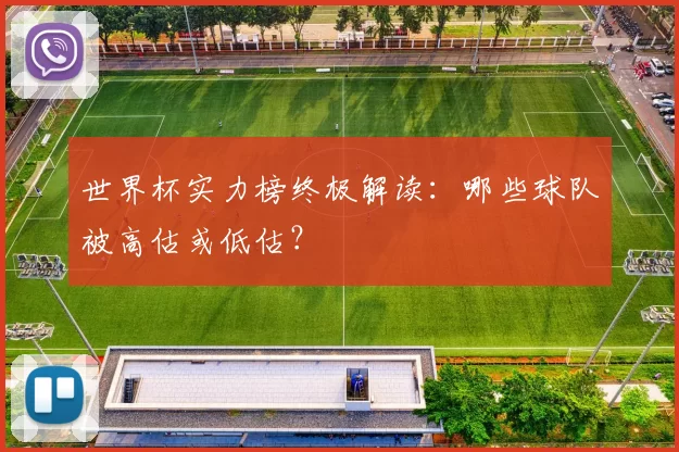 世界杯实力榜终极解读:哪些球队被高估或低估?