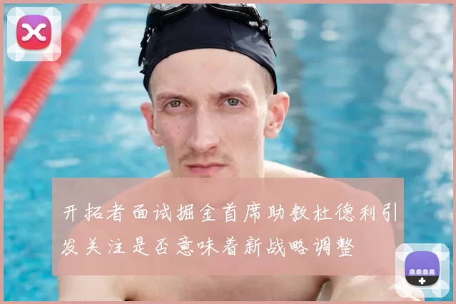 开拓者面试掘金首席助教杜德利引发关注是否意味着新战略调整