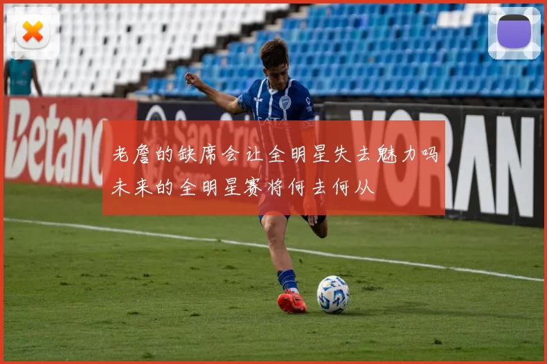 老詹的缺席会让全明星失去魅力吗未来的全明星赛将何去何从