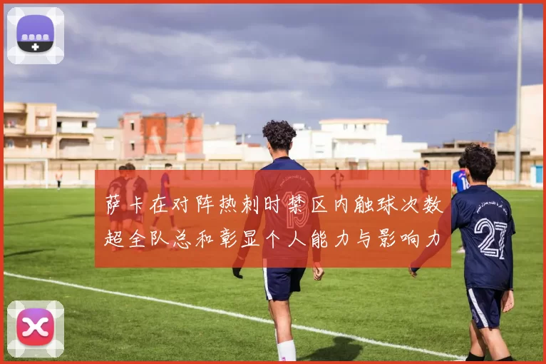 萨卡在对阵热刺时禁区内触球次数超全队总和彰显个人能力与影响力