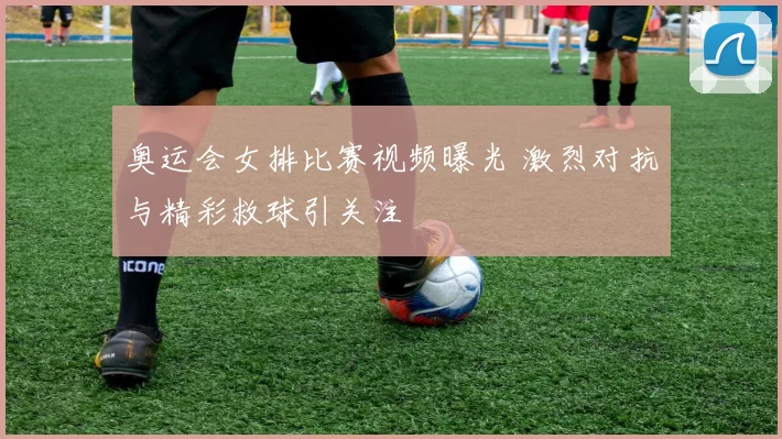 奥运会女排比赛视频曝光 激烈对抗与精彩救球引关注