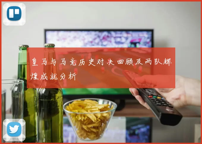 皇马与马竞历史对决回顾及两队辉煌成就分析
