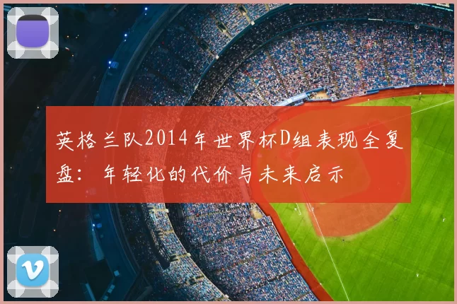 英格兰队2014年世界杯D组表现全复盘：年轻化的代价与未来启示