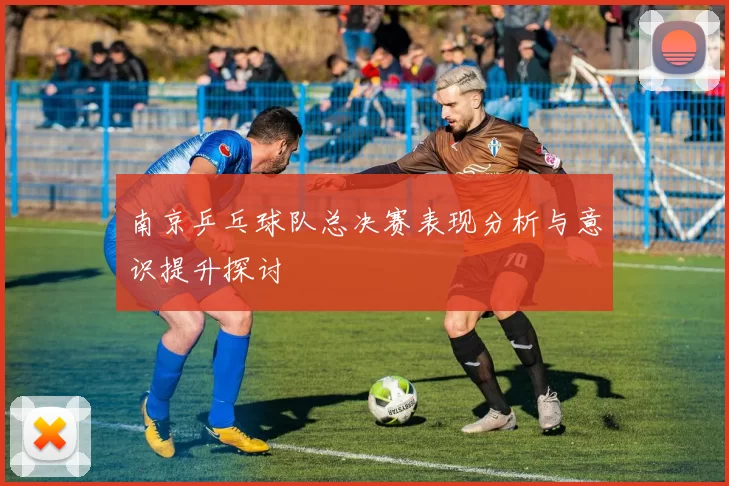 南京乒乓球队总决赛表现分析与意识提升探讨