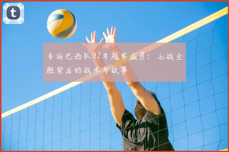 专访巴西队02年冠军成员:七战全胜背后的战术与故事