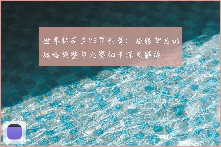 世界杯荷兰vs墨西哥：逆转背后的战略调整与比赛细节深度解读