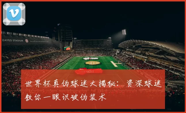 世界杯真伪球迷大揭秘:资深球迷教你一眼识破伪装术