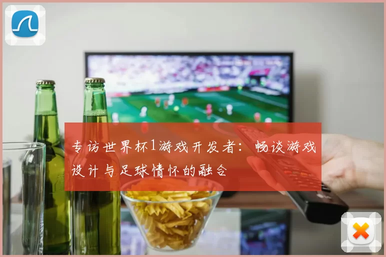 专访世界杯1游戏开发者：畅谈游戏设计与足球情怀的融合