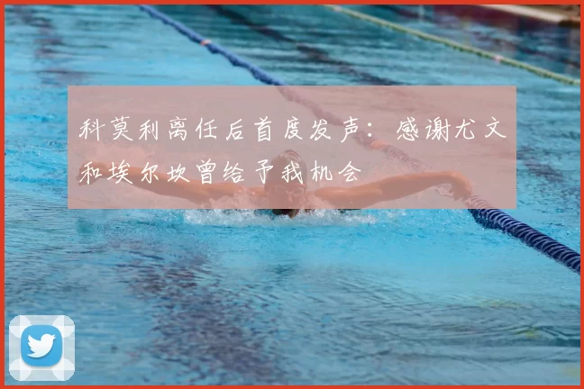 科莫利离任后首度发声：感谢尤文和埃尔坎曾给予我机会