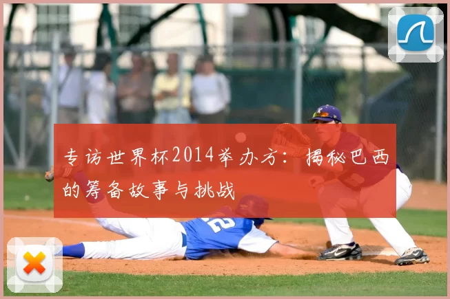 专访世界杯2014举办方：揭秘巴西的筹备故事与挑战