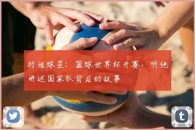 对话球星：篮球世界杯开赛，听他讲述国家队背后的故事