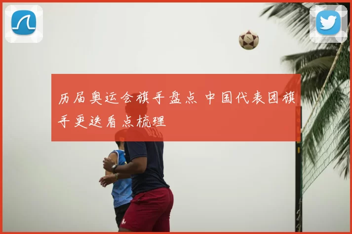 历届奥运会旗手盘点 中国代表团旗手更迭看点梳理