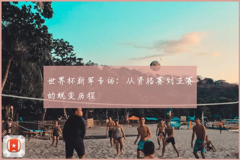 世界杯新军专访：从资格赛到正赛的蜕变历程