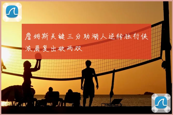 詹姆斯关键三分助湖人逆转独行侠浓眉复出砍两双