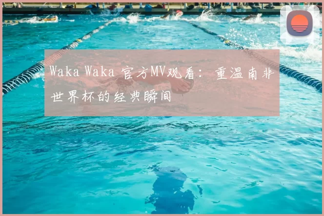 Waka Waka 官方MV观看:重温南非世界杯的经典瞬间
