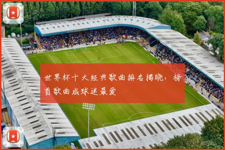 世界杯十大经典歌曲排名揭晓，榜首歌曲成球迷最爱