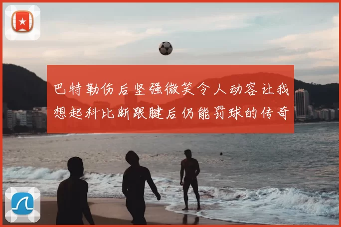 巴特勒伤后坚强微笑令人动容让我想起科比断跟腱后仍能罚球的传奇时刻