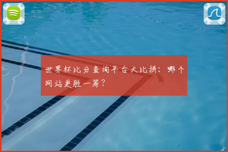 世界杯比分查询平台大比拼:哪个网站更胜一筹?
