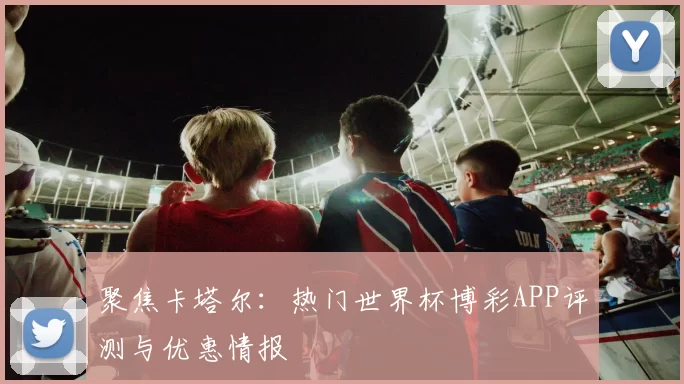 聚焦卡塔尔：热门世界杯博彩APP评测与优惠情报
