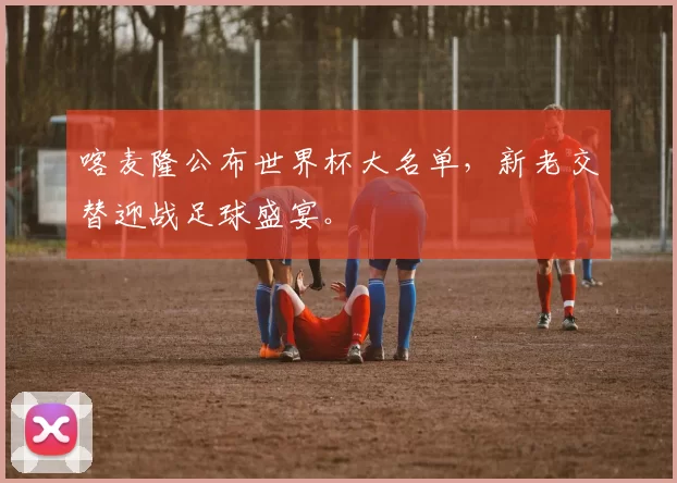 喀麦隆公布世界杯大名单，新老交替迎战足球盛宴。