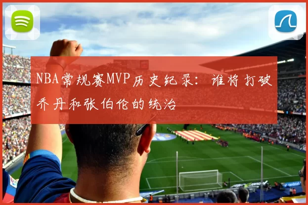 NBA常规赛MVP历史纪录:谁将打破乔丹和张伯伦的统治