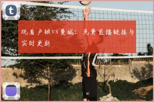 观看卢顿vs曼城：免费直播链接与实时更新
