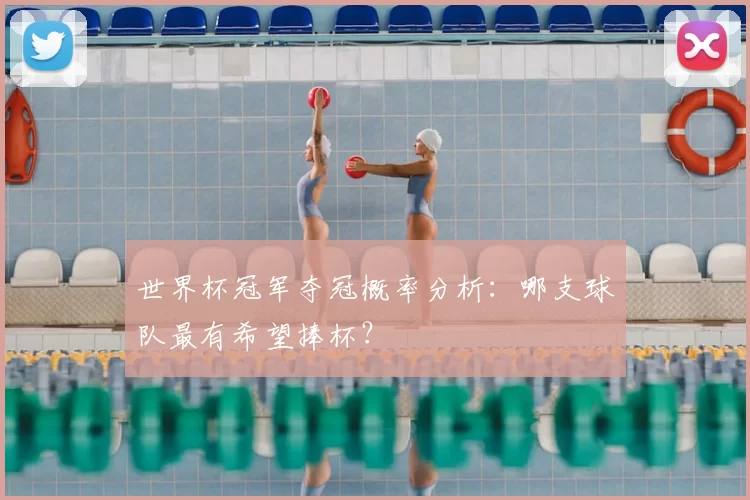 世界杯冠军夺冠概率分析：哪支球队最有希望捧杯？