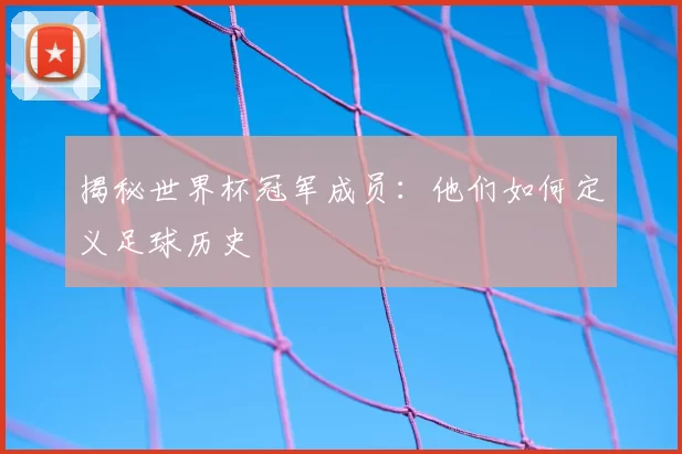 揭秘世界杯冠军成员:他们如何定义足球历史