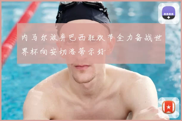 内马尔放弃巴西狂欢节全力备战世界杯向安切洛蒂示好