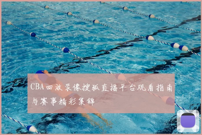 CBA回放录像搜狐直播平台观看指南与赛事精彩集锦