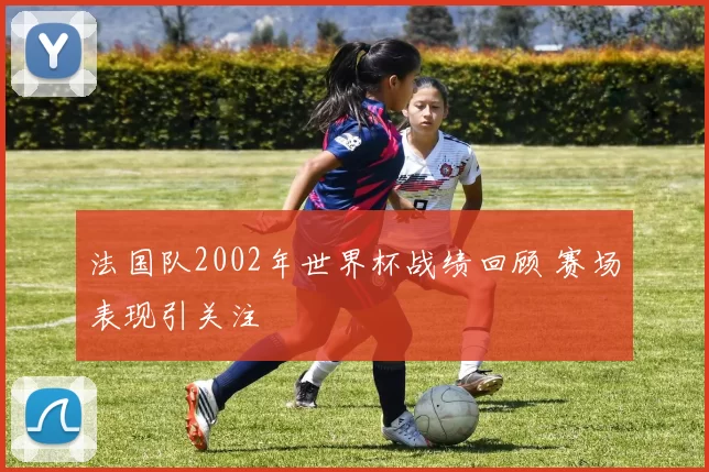 法国队2002年世界杯战绩回顾 赛场表现引关注